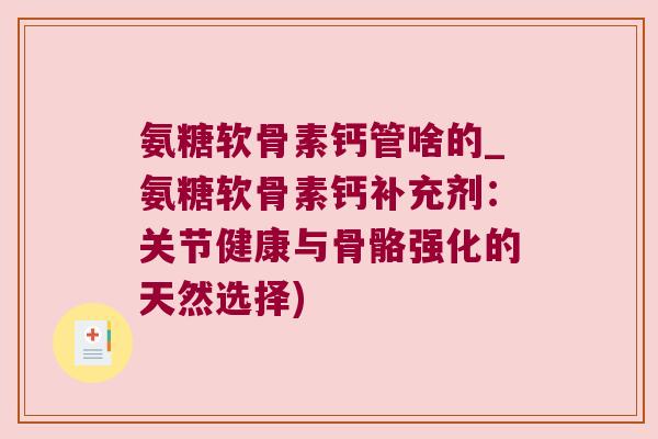 氨糖软骨素钙管啥的_氨糖软骨素钙补充剂:关节健康与骨骼强化的天然选择)