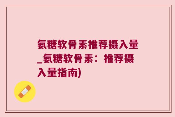 氨糖软骨素推荐摄入量_氨糖软骨素:推荐摄入量指南)