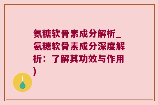 氨糖软骨素成分解析_氨糖软骨素成分深度解析:了解其功效与作用)