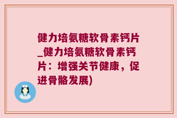健力培氨糖软骨素钙片_健力培氨糖软骨素钙片:增强关节健康,促进骨骼发展)