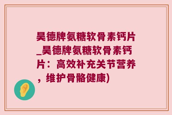 昊德牌氨糖软骨素钙片_昊德牌氨糖软骨素钙片:高效补充关节营养,维护骨骼健康)