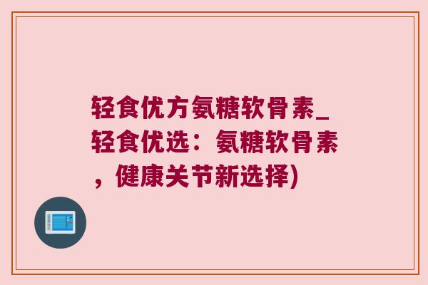 轻食优方氨糖软骨素_轻食优选:氨糖软骨素,健康关节新选择) 轻食优方氨糖软骨素_轻食优选:氨糖软骨素,健康关节新选择)