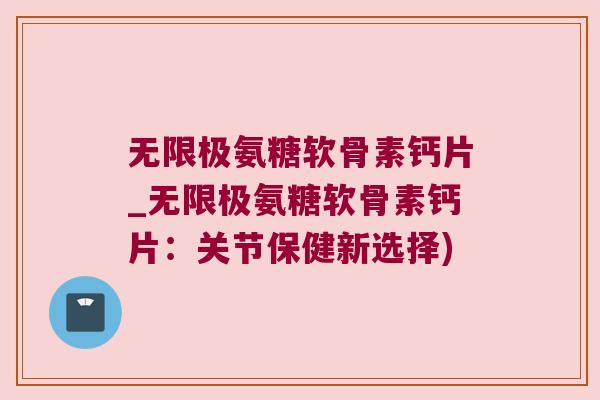无限极氨糖软骨素钙片_无限极氨糖软骨素钙片:关节保健新选择)