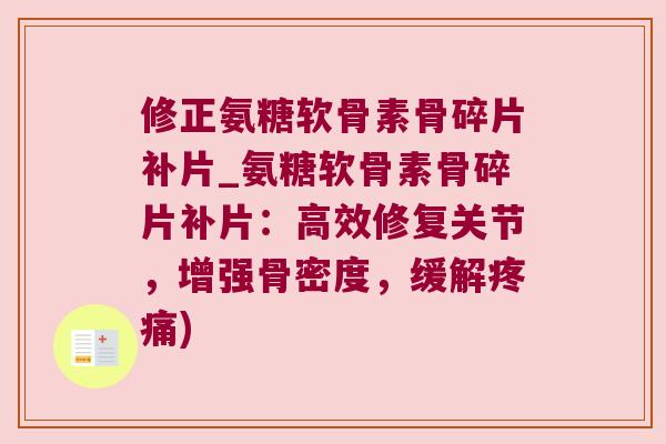 修正氨糖软骨素骨碎片补片_氨糖软骨素骨碎片补片:高效修复关节,增强骨密度,缓解) 修正氨糖软骨素骨碎片补片_氨糖软骨素骨碎片补片:高效修复关节,增强骨密度,缓解)