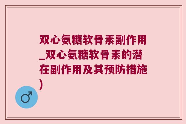 双心氨糖软骨素副作用_双心氨糖软骨素的潜在副作用及其预防措施)