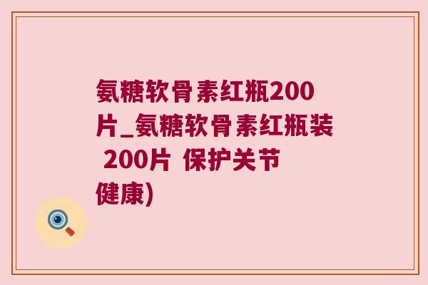 氨糖软骨素红瓶200片_氨糖软骨素红瓶装 200片 保护关节健康)
