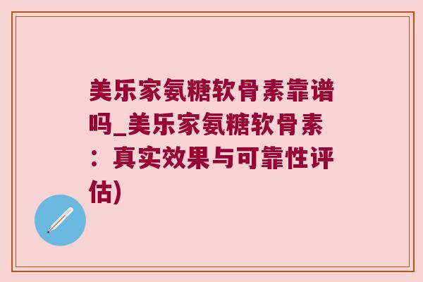 美乐家氨糖软骨素靠谱吗_美乐家氨糖软骨素:真实效果与可靠性评估)