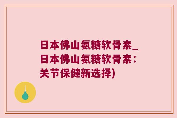 日本佛山氨糖软骨素_日本佛山氨糖软骨素:关节保健新选择)