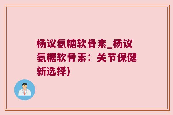 杨议氨糖软骨素_杨议氨糖软骨素:关节保健新选择)