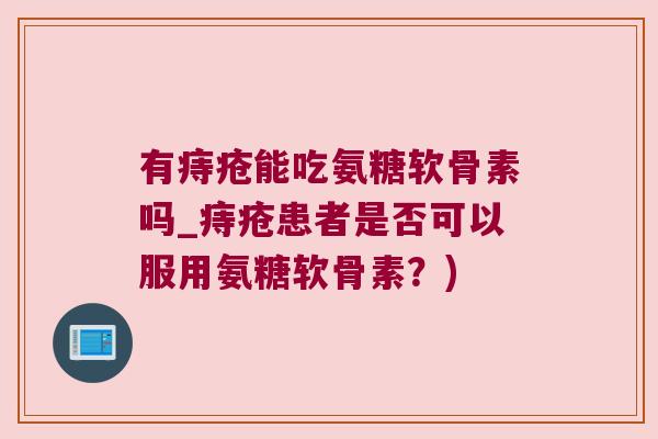 有痔疮能吃氨糖软骨素吗_痔疮患者是否可以服用氨糖软骨素?)