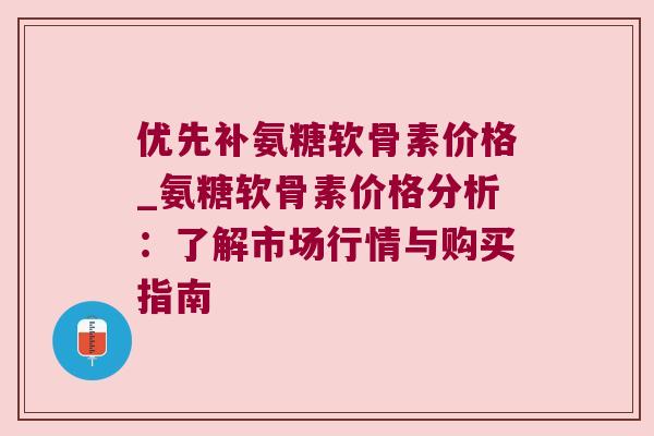 优先补氨糖软骨素价格_氨糖软骨素价格分析:了解市场行情与购买指南