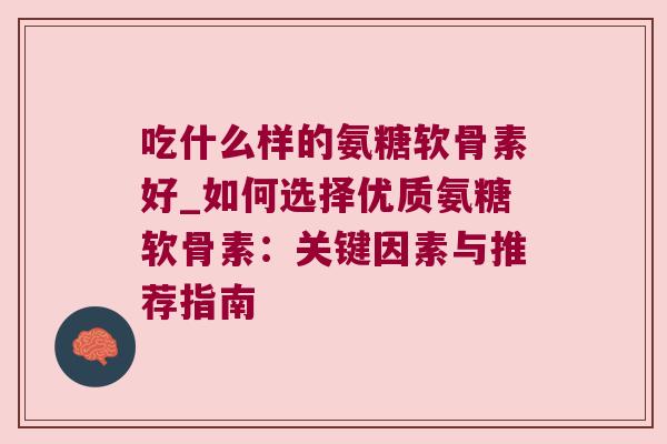 吃什么样的氨糖软骨素好_如何选择优质氨糖软骨素:关键因素与推荐指南