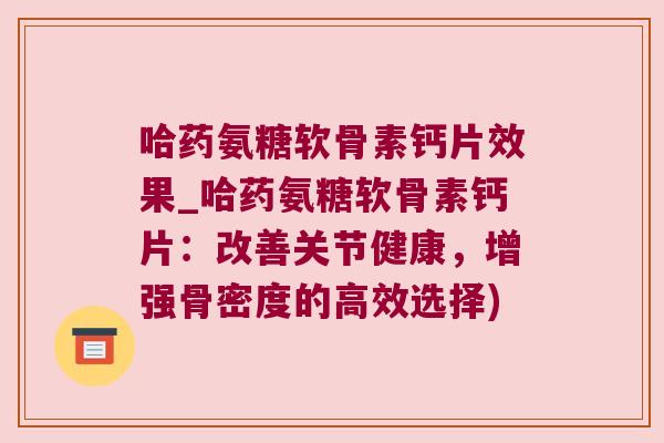 哈药氨糖软骨素钙片效果_哈药氨糖软骨素钙片:改善关节健康,增强骨密度的高效选择)