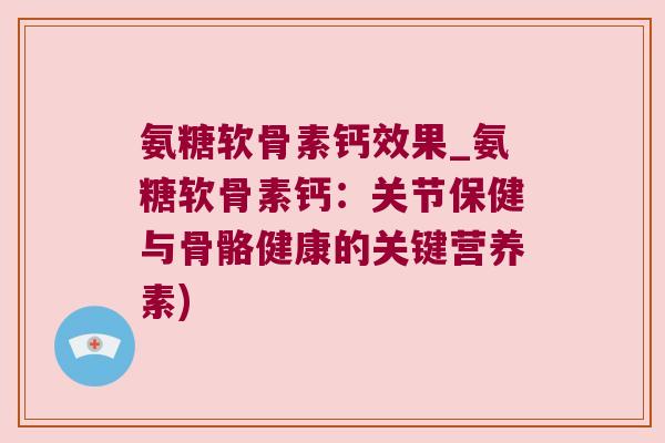 氨糖软骨素钙效果_氨糖软骨素钙:关节保健与骨骼健康的关键营养素)