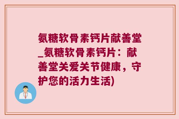 氨糖软骨素钙片献善堂_氨糖软骨素钙片:献善堂关爱关节健康,守护您的活力生活)