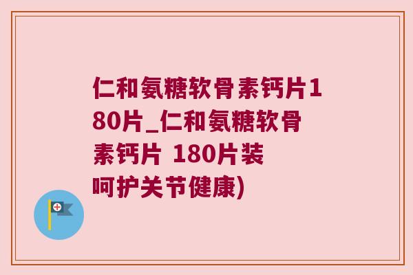 仁和氨糖软骨素钙片180片_仁和氨糖软骨素钙片 180片装 呵护关节健康) 仁和氨糖软骨素钙片180片_仁和氨糖软骨素钙片 180片装 呵护关节健康)