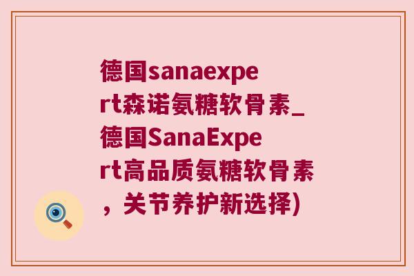 德国sanaexpert森诺氨糖软骨素_德国SanaExpert高品质氨糖软骨素,关节养护新选择)