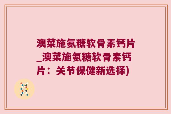 澳菜施氨糖软骨素钙片_澳菜施氨糖软骨素钙片:关节保健新选择)