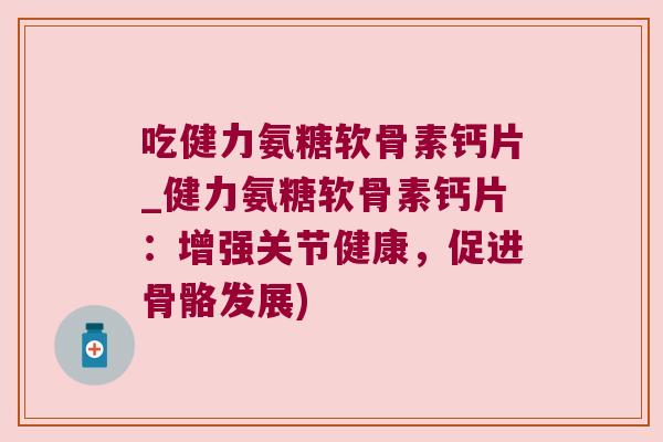 吃健力氨糖软骨素钙片_健力氨糖软骨素钙片:增强关节健康,促进骨骼发展)