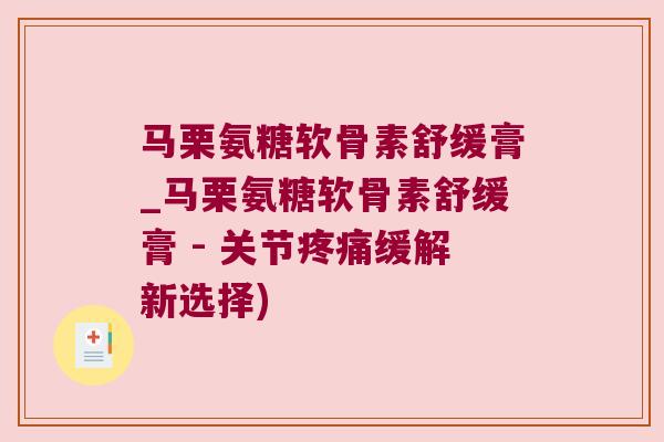 马栗氨糖软骨素舒缓膏_马栗氨糖软骨素舒缓膏 - 关节缓解新选择) 马栗氨糖软骨素舒缓膏_马栗氨糖软骨素舒缓膏 - 关节缓解新选择)