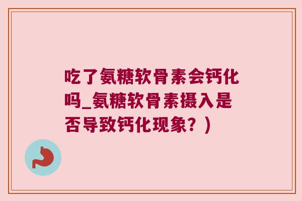 吃了氨糖软骨素会钙化吗_氨糖软骨素摄入是否导致钙化现象?)