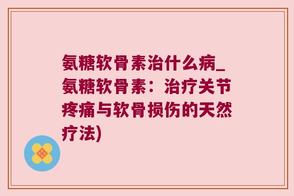 氨糖软骨素治什么病_氨糖软骨素:治疗关节疼痛与软骨损伤的天然疗法)