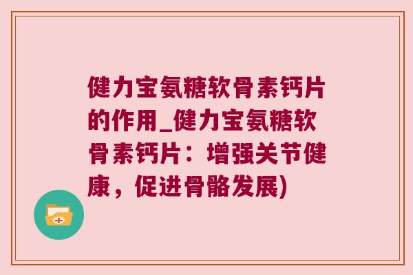 健力宝氨糖软骨素钙片的作用_健力宝氨糖软骨素钙片:增强关节健康,促进骨骼发展)