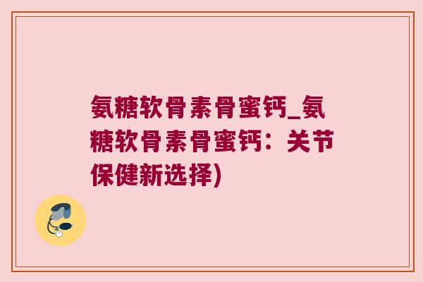 氨糖软骨素骨蜜钙_氨糖软骨素骨蜜钙:关节保健新选择)