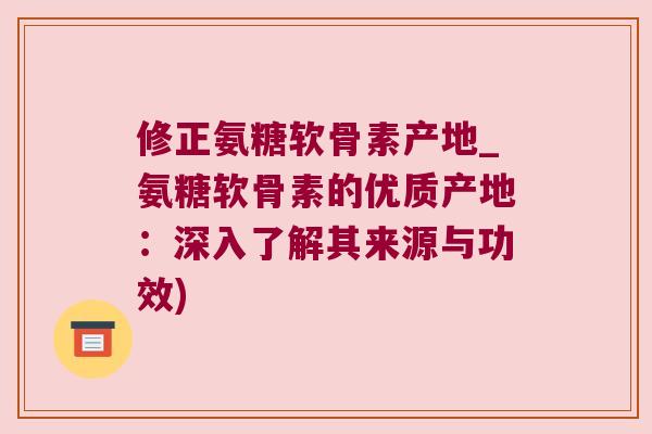 修正氨糖软骨素产地_氨糖软骨素的优质产地:深入了解其来源与功效)