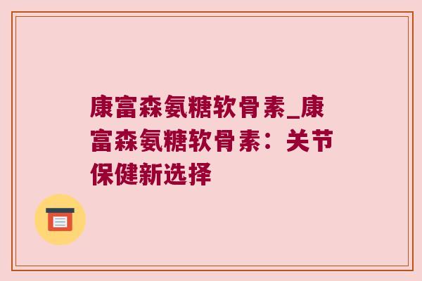 康富森氨糖软骨素_康富森氨糖软骨素：关节保健新选择