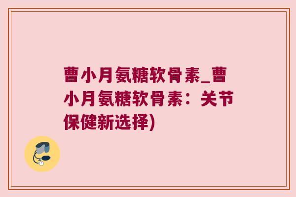 曹小月氨糖软骨素_曹小月氨糖软骨素:关节保健新选择)