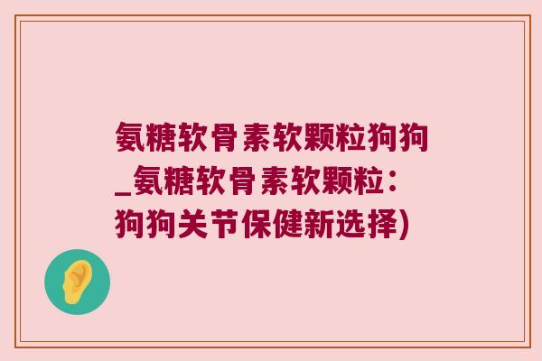 氨糖软骨素软颗粒狗狗_氨糖软骨素软颗粒:狗狗关节保健新选择)