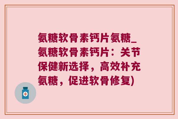 氨糖软骨素钙片氨糖_氨糖软骨素钙片:关节保健新选择,高效补充氨糖,促进软骨修复)