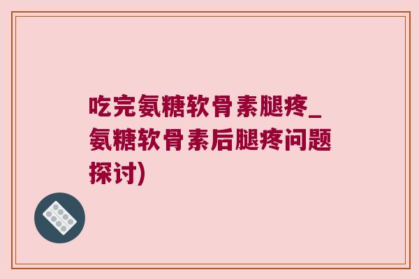 吃完氨糖软骨素腿疼_氨糖软骨素后腿疼问题探讨)