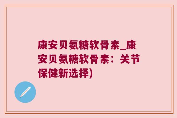 康安贝氨糖软骨素_康安贝氨糖软骨素:关节保健新选择)