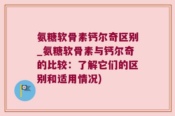 氨糖软骨素钙尔奇区别_氨糖软骨素与钙尔奇的比较：了解它们的区别和适用情况)