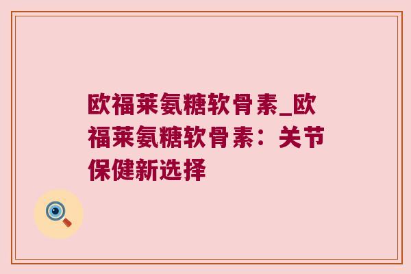 欧福莱氨糖软骨素_欧福莱氨糖软骨素:关节保健新选择