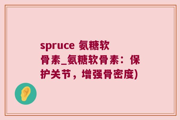 spruce 氨糖软骨素_氨糖软骨素:保护关节,增强骨密度)