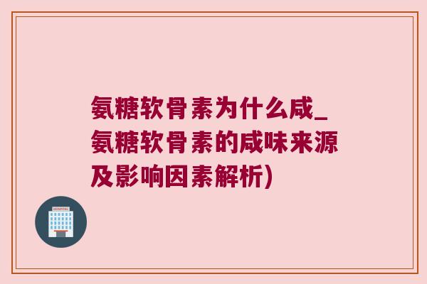 氨糖软骨素为什么咸_氨糖软骨素的咸味来源及影响因素解析)