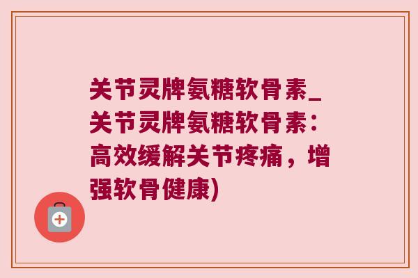关节灵牌氨糖软骨素_关节灵牌氨糖软骨素:高效缓解关节,增强软骨健康) 关节灵牌氨糖软骨素_关节灵牌氨糖软骨素:高效缓解关节,增强软骨健康)