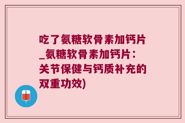 吃了氨糖软骨素加钙片_氨糖软骨素加钙片：关节保健与钙质补充的双重功效)