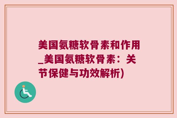美国氨糖软骨素和作用_美国氨糖软骨素：关节保健与功效解析)