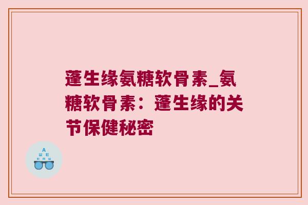 蓬生缘氨糖软骨素_氨糖软骨素:蓬生缘的关节保健秘密