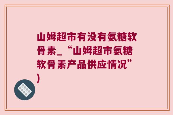 山姆超市有没有氨糖软骨素_“山姆超市氨糖软骨素产品供应情况”)