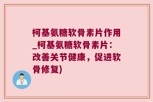 柯基氨糖软骨素片作用_柯基氨糖软骨素片:改善关节健康,促进软骨修复)