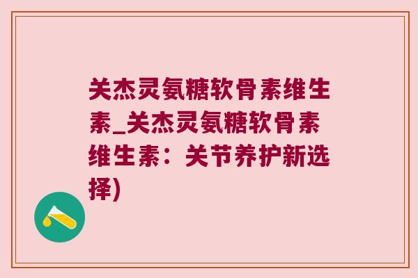 关杰灵氨糖软骨素维生素_关杰灵氨糖软骨素维生素:关节养护新选择)