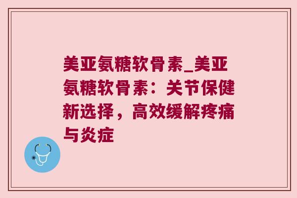 美亚氨糖软骨素_美亚氨糖软骨素:关节保健新选择,高效缓解疼痛与炎症