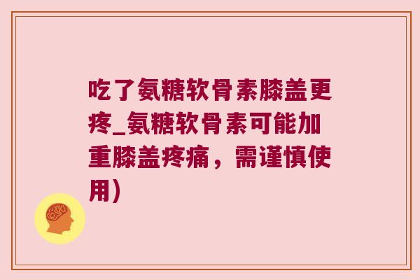 吃了氨糖软骨素膝盖更疼_氨糖软骨素可能加重膝盖疼痛,需谨慎使用)