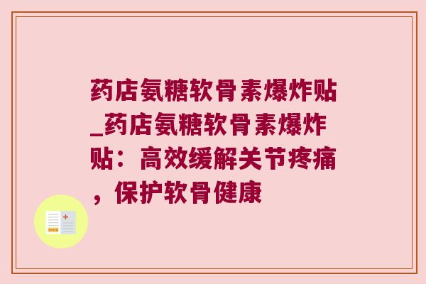 药店氨糖软骨素爆炸贴_药店氨糖软骨素爆炸贴:高效缓解关节疼痛,保护软骨健康