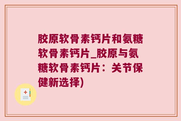 胶原软骨素钙片和氨糖软骨素钙片_胶原与氨糖软骨素钙片：关节保健新选择)